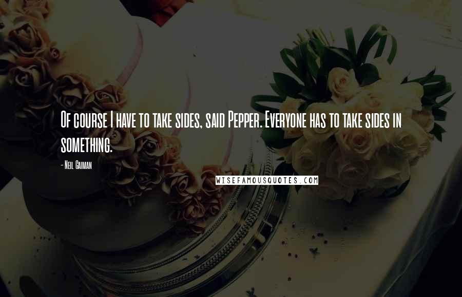 Neil Gaiman Quotes: Of course I have to take sides, said Pepper. Everyone has to take sides in something.