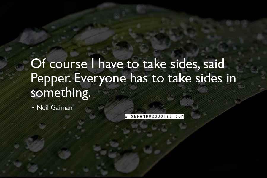 Neil Gaiman Quotes: Of course I have to take sides, said Pepper. Everyone has to take sides in something.