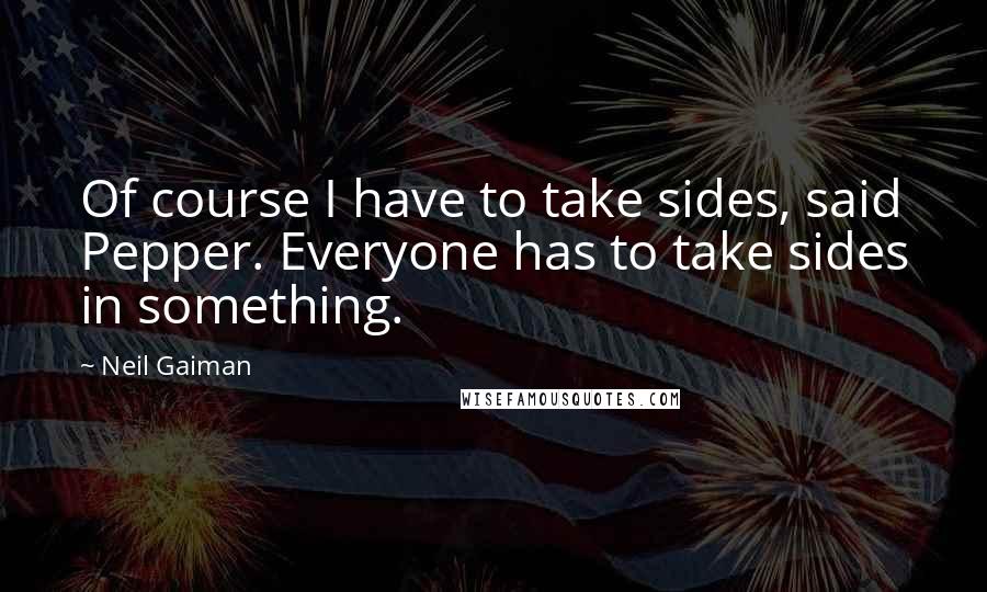 Neil Gaiman Quotes: Of course I have to take sides, said Pepper. Everyone has to take sides in something.