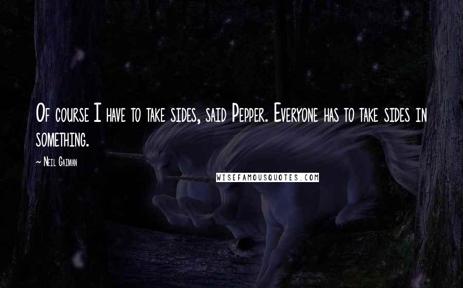 Neil Gaiman Quotes: Of course I have to take sides, said Pepper. Everyone has to take sides in something.