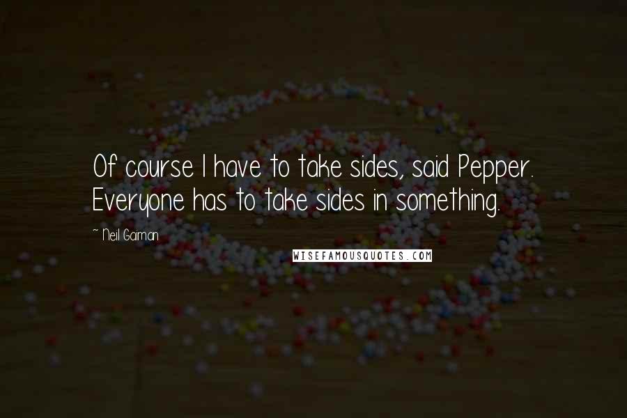 Neil Gaiman Quotes: Of course I have to take sides, said Pepper. Everyone has to take sides in something.
