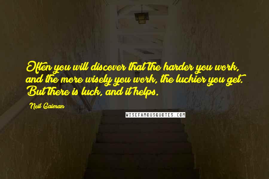 Neil Gaiman Quotes: Often you will discover that the harder you work, and the more wisely you work, the luckier you get. But there is luck, and it helps.