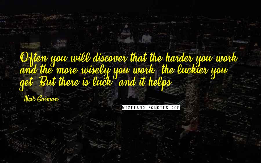 Neil Gaiman Quotes: Often you will discover that the harder you work, and the more wisely you work, the luckier you get. But there is luck, and it helps.