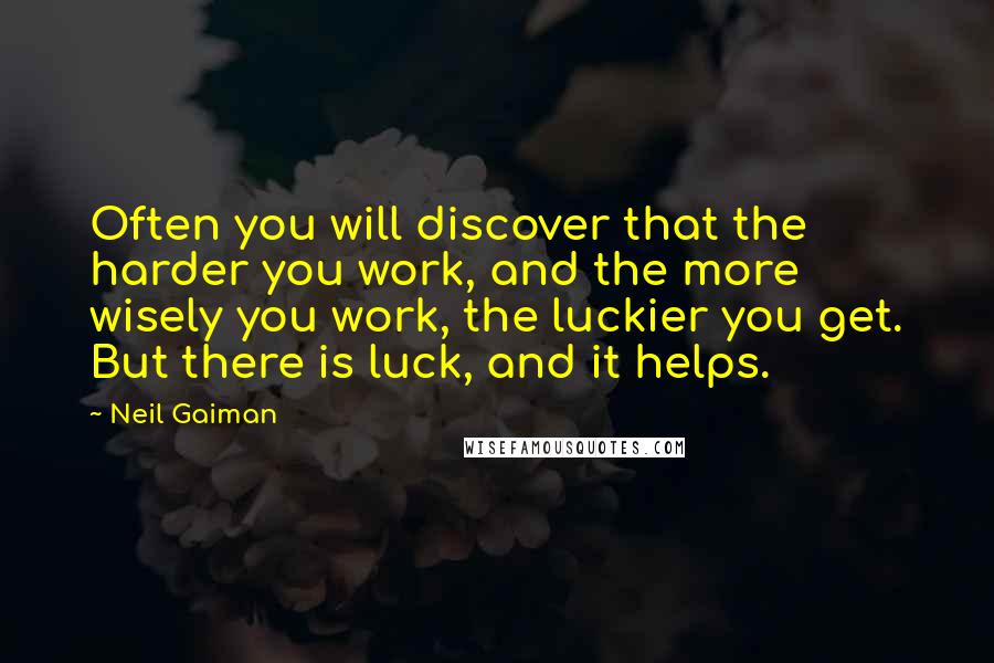 Neil Gaiman Quotes: Often you will discover that the harder you work, and the more wisely you work, the luckier you get. But there is luck, and it helps.