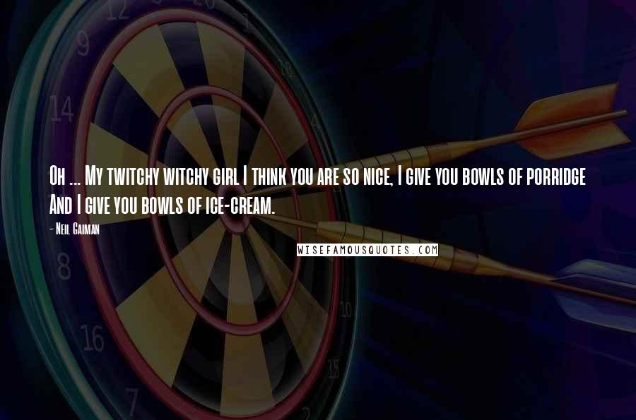 Neil Gaiman Quotes: Oh ... My twitchy witchy girl I think you are so nice, I give you bowls of porridge And I give you bowls of ice-cream.