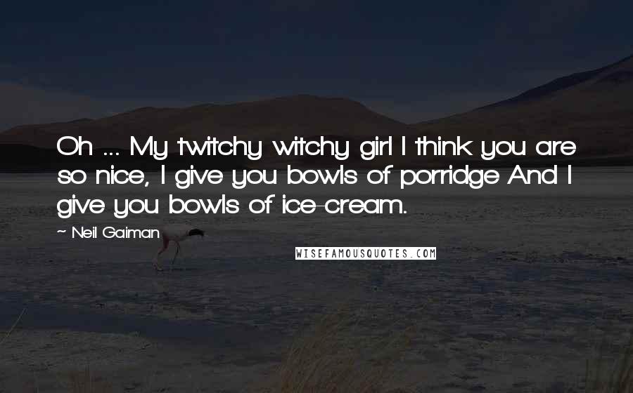 Neil Gaiman Quotes: Oh ... My twitchy witchy girl I think you are so nice, I give you bowls of porridge And I give you bowls of ice-cream.