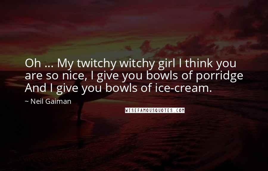 Neil Gaiman Quotes: Oh ... My twitchy witchy girl I think you are so nice, I give you bowls of porridge And I give you bowls of ice-cream.