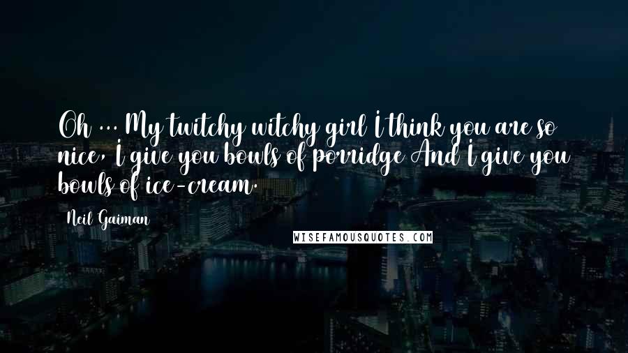 Neil Gaiman Quotes: Oh ... My twitchy witchy girl I think you are so nice, I give you bowls of porridge And I give you bowls of ice-cream.