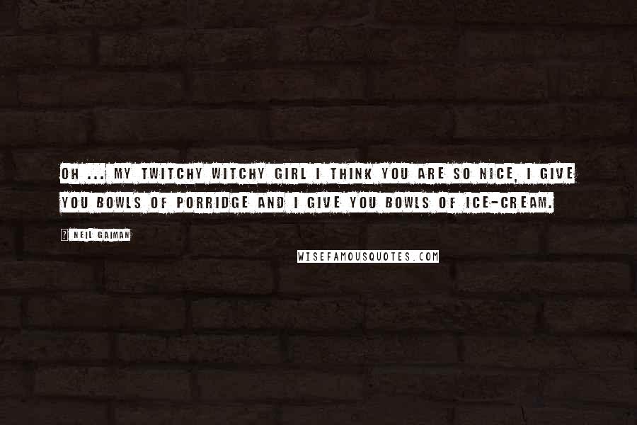 Neil Gaiman Quotes: Oh ... My twitchy witchy girl I think you are so nice, I give you bowls of porridge And I give you bowls of ice-cream.