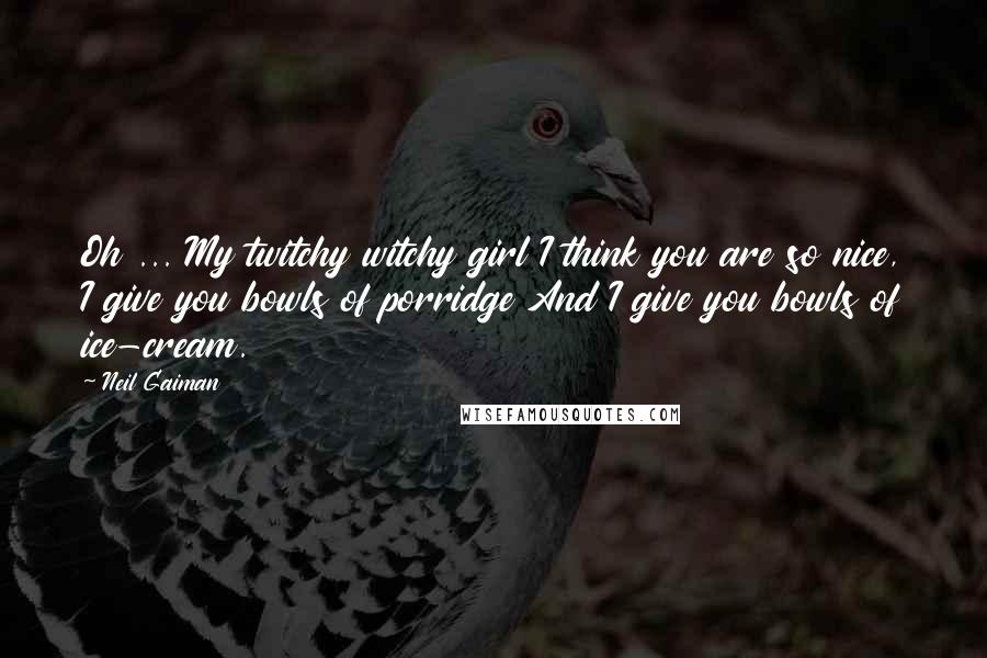 Neil Gaiman Quotes: Oh ... My twitchy witchy girl I think you are so nice, I give you bowls of porridge And I give you bowls of ice-cream.