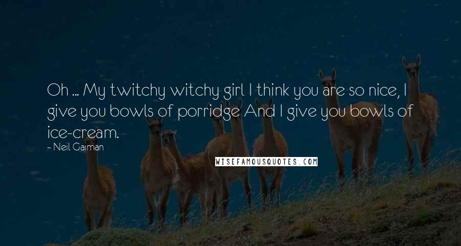 Neil Gaiman Quotes: Oh ... My twitchy witchy girl I think you are so nice, I give you bowls of porridge And I give you bowls of ice-cream.