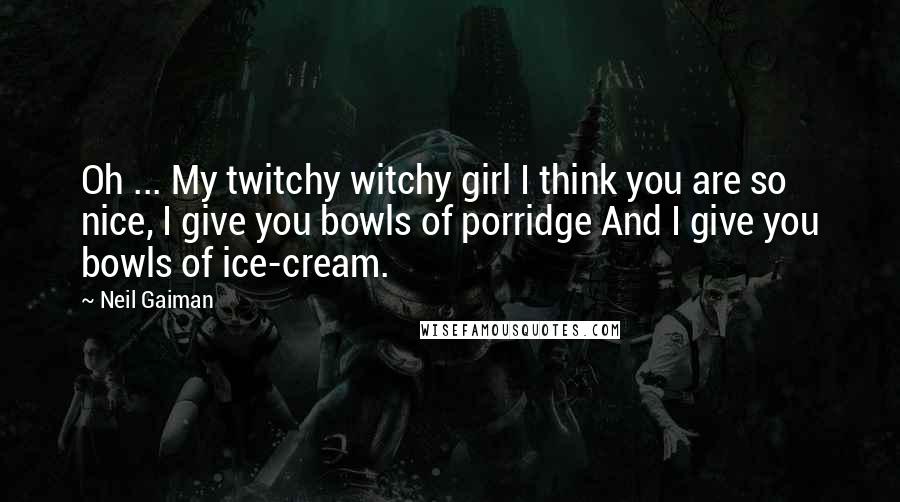 Neil Gaiman Quotes: Oh ... My twitchy witchy girl I think you are so nice, I give you bowls of porridge And I give you bowls of ice-cream.