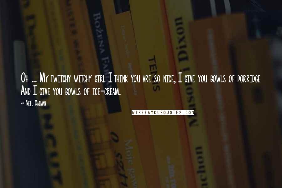 Neil Gaiman Quotes: Oh ... My twitchy witchy girl I think you are so nice, I give you bowls of porridge And I give you bowls of ice-cream.