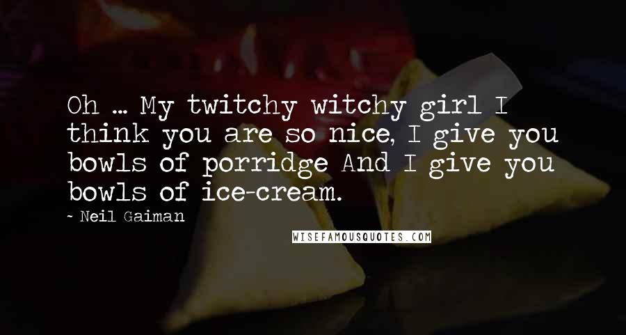 Neil Gaiman Quotes: Oh ... My twitchy witchy girl I think you are so nice, I give you bowls of porridge And I give you bowls of ice-cream.