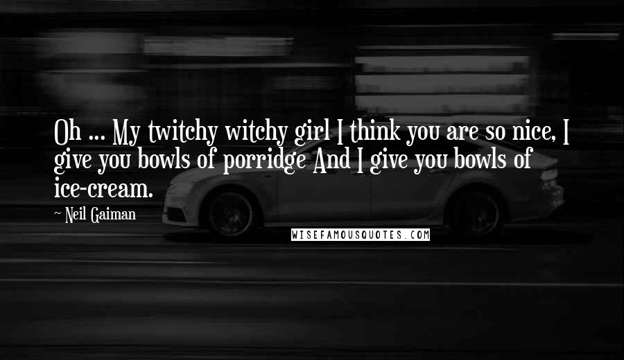 Neil Gaiman Quotes: Oh ... My twitchy witchy girl I think you are so nice, I give you bowls of porridge And I give you bowls of ice-cream.