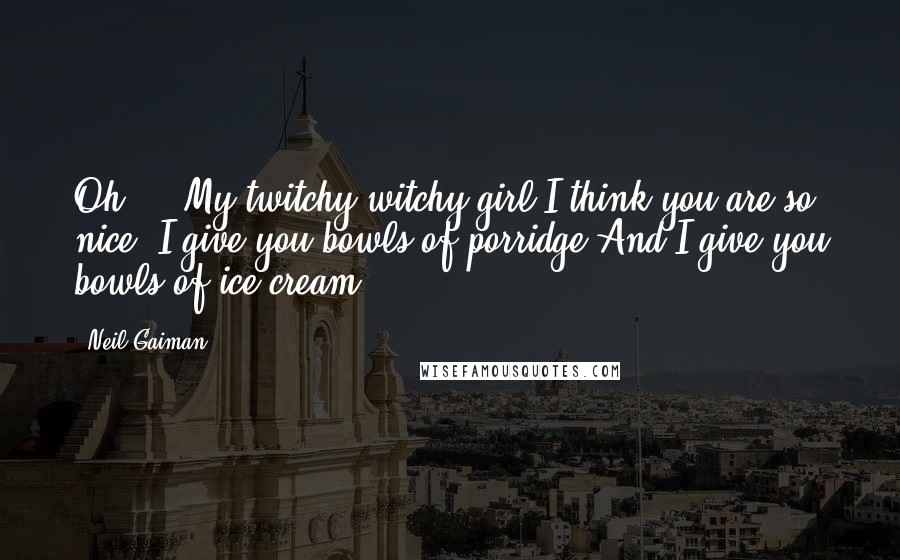 Neil Gaiman Quotes: Oh ... My twitchy witchy girl I think you are so nice, I give you bowls of porridge And I give you bowls of ice-cream.