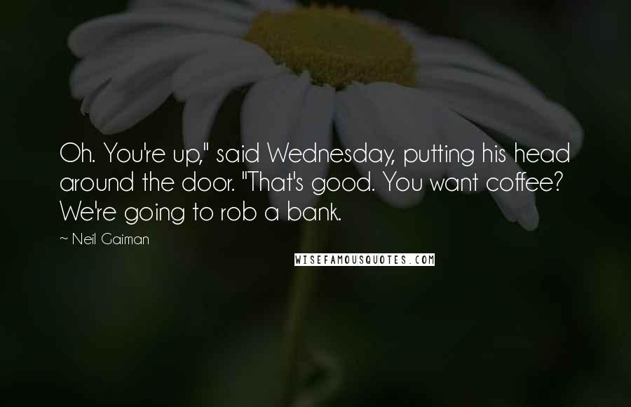 Neil Gaiman Quotes: Oh. You're up," said Wednesday, putting his head around the door. "That's good. You want coffee? We're going to rob a bank.