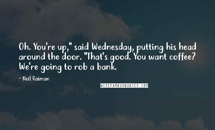 Neil Gaiman Quotes: Oh. You're up," said Wednesday, putting his head around the door. "That's good. You want coffee? We're going to rob a bank.