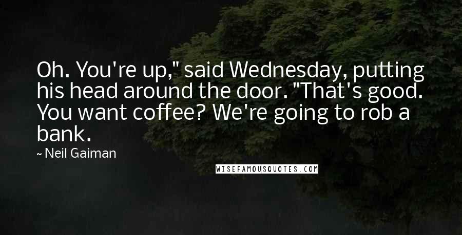 Neil Gaiman Quotes: Oh. You're up," said Wednesday, putting his head around the door. "That's good. You want coffee? We're going to rob a bank.