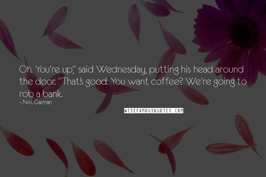 Neil Gaiman Quotes: Oh. You're up," said Wednesday, putting his head around the door. "That's good. You want coffee? We're going to rob a bank.