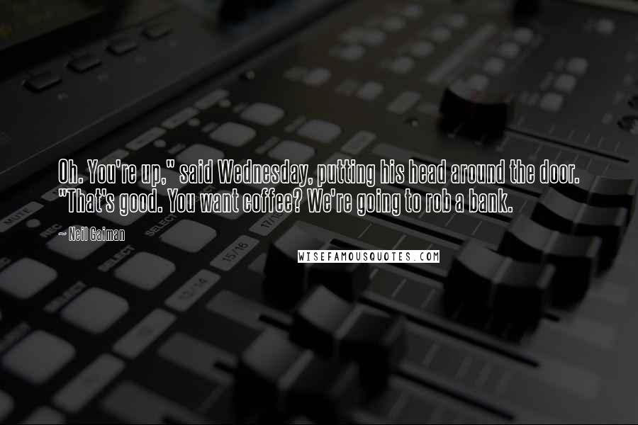 Neil Gaiman Quotes: Oh. You're up," said Wednesday, putting his head around the door. "That's good. You want coffee? We're going to rob a bank.