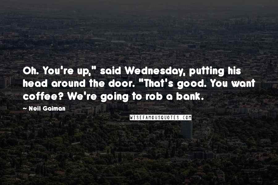 Neil Gaiman Quotes: Oh. You're up," said Wednesday, putting his head around the door. "That's good. You want coffee? We're going to rob a bank.