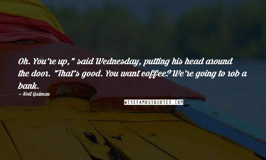 Neil Gaiman Quotes: Oh. You're up," said Wednesday, putting his head around the door. "That's good. You want coffee? We're going to rob a bank.