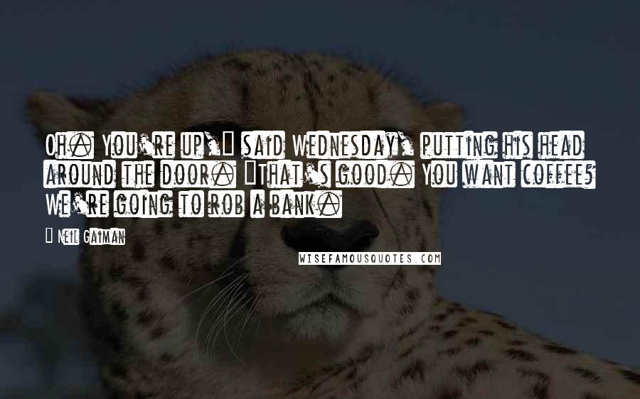 Neil Gaiman Quotes: Oh. You're up," said Wednesday, putting his head around the door. "That's good. You want coffee? We're going to rob a bank.