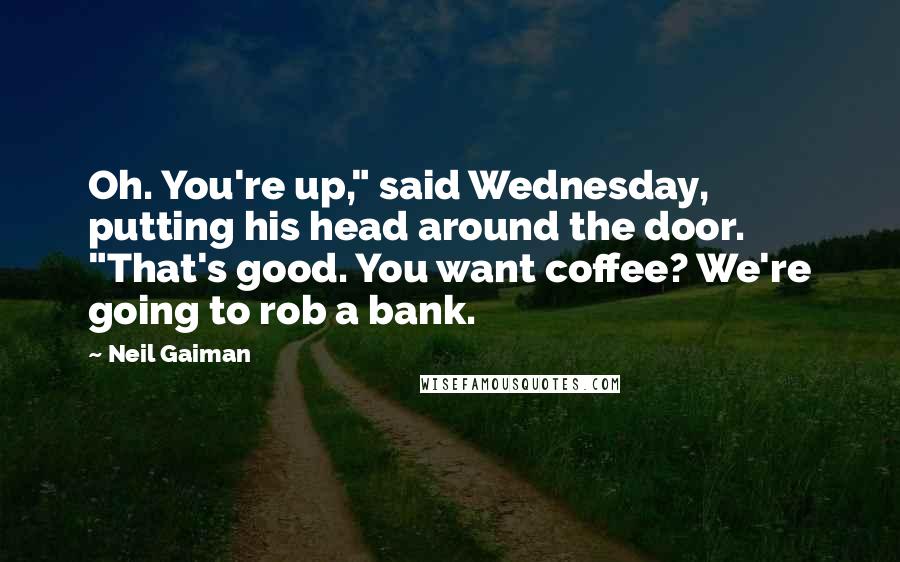 Neil Gaiman Quotes: Oh. You're up," said Wednesday, putting his head around the door. "That's good. You want coffee? We're going to rob a bank.