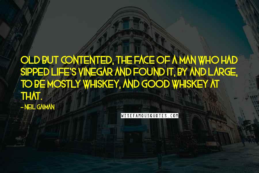Neil Gaiman Quotes: Old but contented, the face of a man who had sipped life's vinegar and found it, by and large, to be mostly whiskey, and good whiskey at that.
