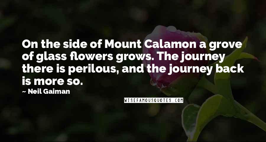 Neil Gaiman Quotes: On the side of Mount Calamon a grove of glass flowers grows. The journey there is perilous, and the journey back is more so.