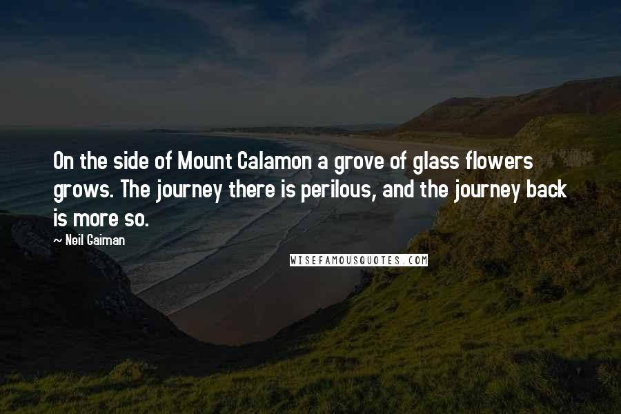 Neil Gaiman Quotes: On the side of Mount Calamon a grove of glass flowers grows. The journey there is perilous, and the journey back is more so.