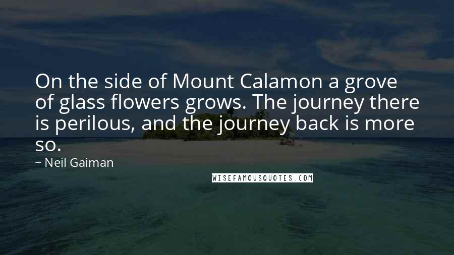 Neil Gaiman Quotes: On the side of Mount Calamon a grove of glass flowers grows. The journey there is perilous, and the journey back is more so.