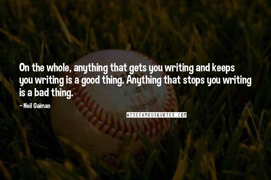 Neil Gaiman Quotes: On the whole, anything that gets you writing and keeps you writing is a good thing. Anything that stops you writing is a bad thing.