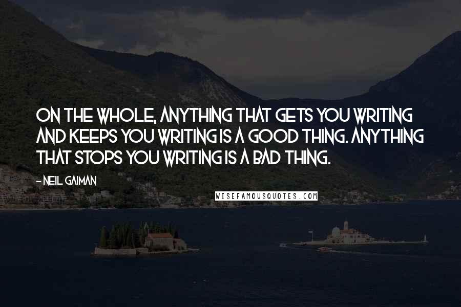 Neil Gaiman Quotes: On the whole, anything that gets you writing and keeps you writing is a good thing. Anything that stops you writing is a bad thing.