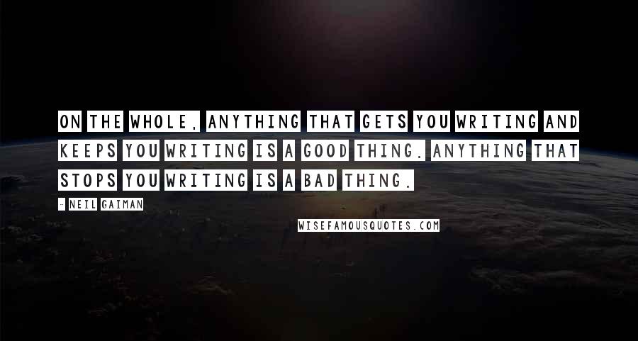 Neil Gaiman Quotes: On the whole, anything that gets you writing and keeps you writing is a good thing. Anything that stops you writing is a bad thing.