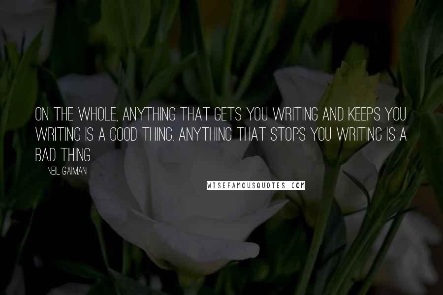 Neil Gaiman Quotes: On the whole, anything that gets you writing and keeps you writing is a good thing. Anything that stops you writing is a bad thing.