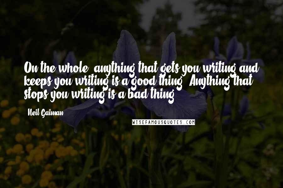 Neil Gaiman Quotes: On the whole, anything that gets you writing and keeps you writing is a good thing. Anything that stops you writing is a bad thing.