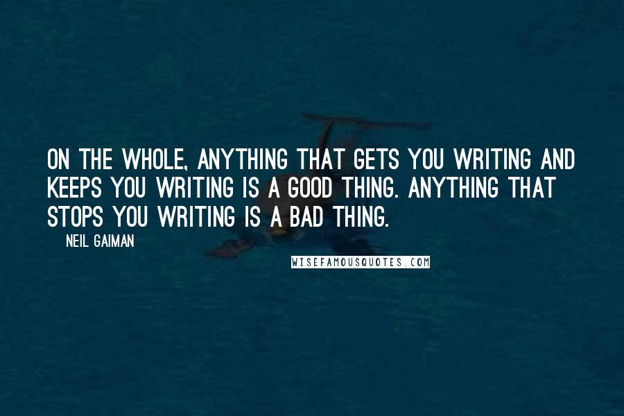 Neil Gaiman Quotes: On the whole, anything that gets you writing and keeps you writing is a good thing. Anything that stops you writing is a bad thing.