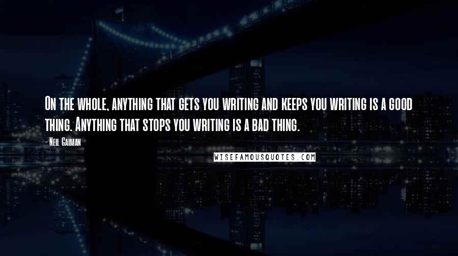 Neil Gaiman Quotes: On the whole, anything that gets you writing and keeps you writing is a good thing. Anything that stops you writing is a bad thing.