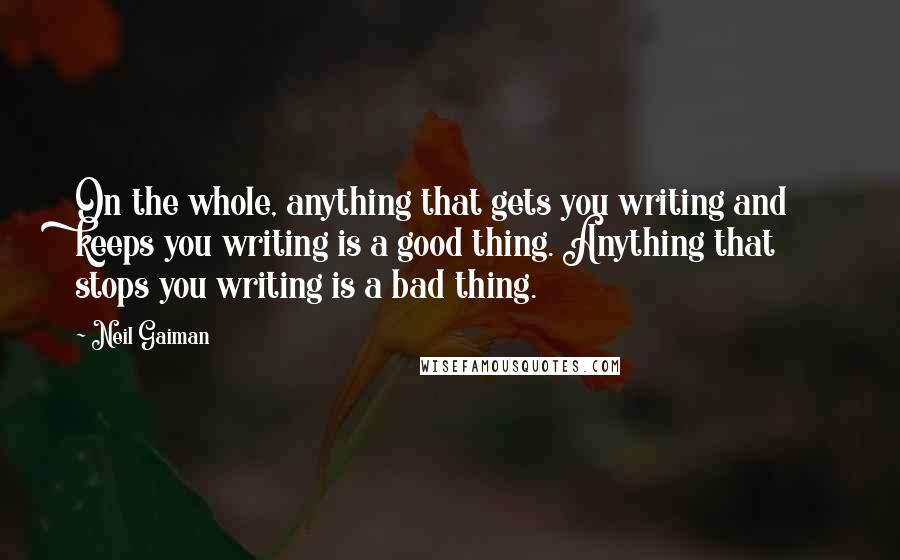 Neil Gaiman Quotes: On the whole, anything that gets you writing and keeps you writing is a good thing. Anything that stops you writing is a bad thing.