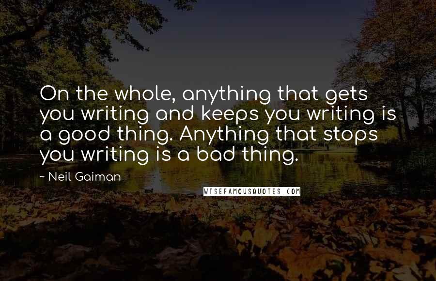 Neil Gaiman Quotes: On the whole, anything that gets you writing and keeps you writing is a good thing. Anything that stops you writing is a bad thing.