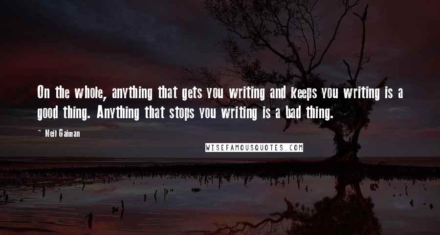 Neil Gaiman Quotes: On the whole, anything that gets you writing and keeps you writing is a good thing. Anything that stops you writing is a bad thing.