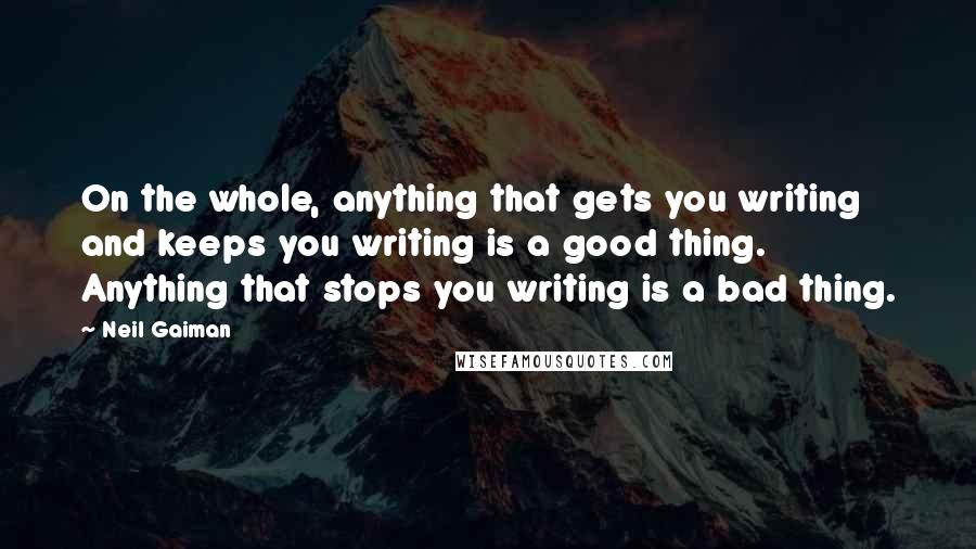 Neil Gaiman Quotes: On the whole, anything that gets you writing and keeps you writing is a good thing. Anything that stops you writing is a bad thing.