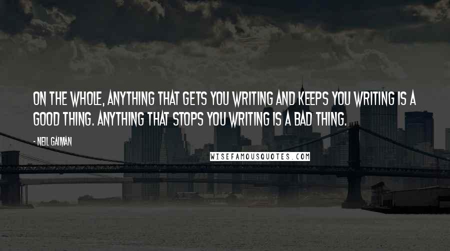 Neil Gaiman Quotes: On the whole, anything that gets you writing and keeps you writing is a good thing. Anything that stops you writing is a bad thing.