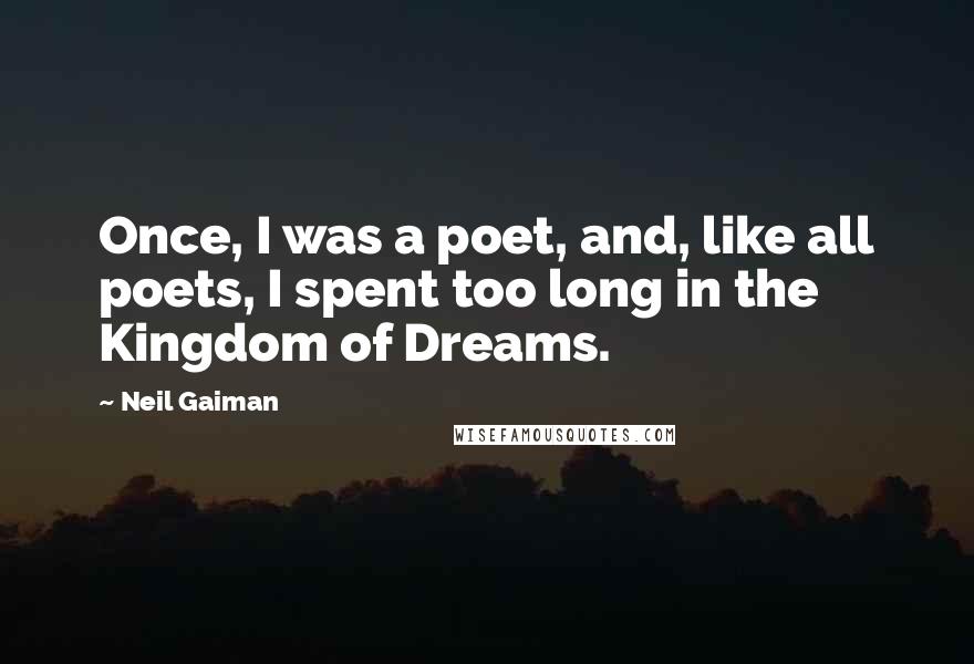 Neil Gaiman Quotes: Once, I was a poet, and, like all poets, I spent too long in the Kingdom of Dreams.