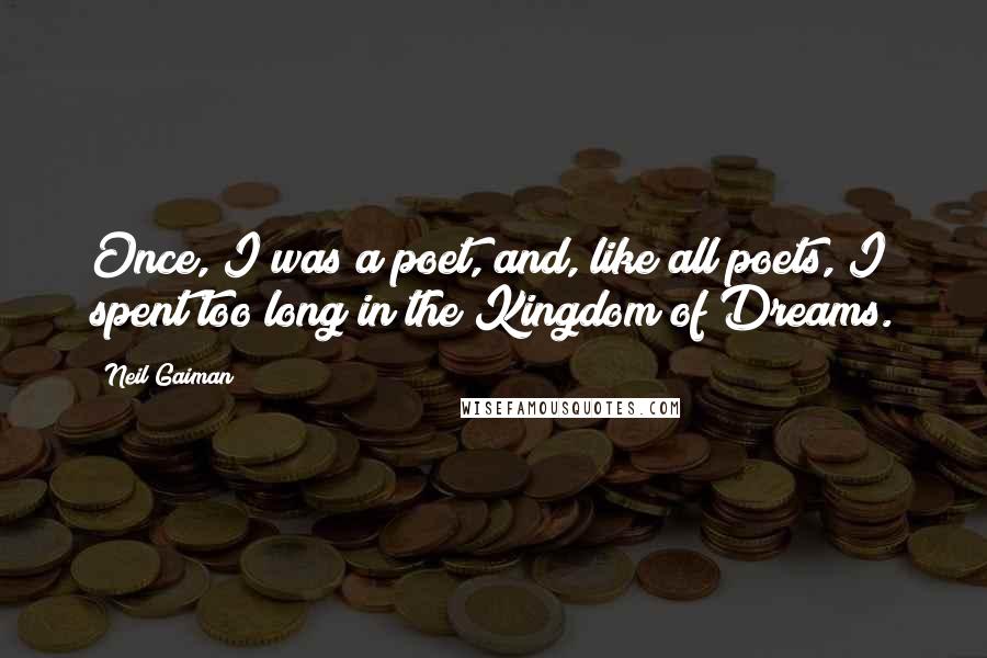 Neil Gaiman Quotes: Once, I was a poet, and, like all poets, I spent too long in the Kingdom of Dreams.