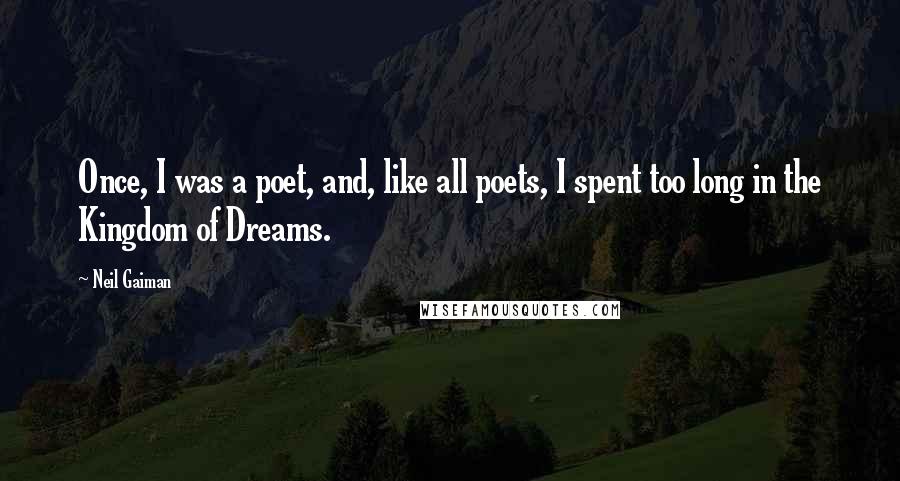 Neil Gaiman Quotes: Once, I was a poet, and, like all poets, I spent too long in the Kingdom of Dreams.