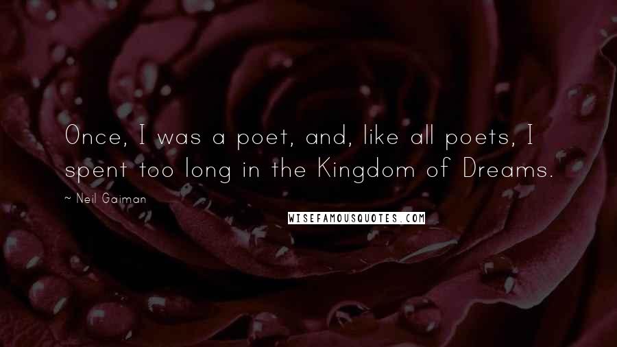 Neil Gaiman Quotes: Once, I was a poet, and, like all poets, I spent too long in the Kingdom of Dreams.