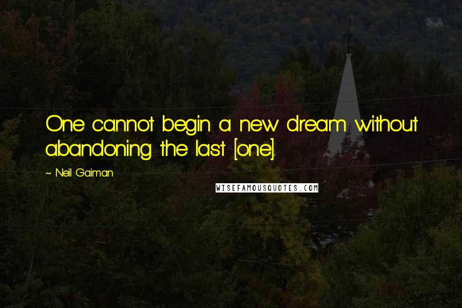 Neil Gaiman Quotes: One cannot begin a new dream without abandoning the last [one].